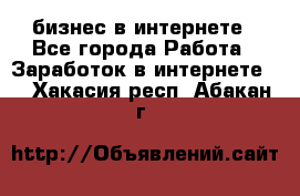 бизнес в интернете - Все города Работа » Заработок в интернете   . Хакасия респ.,Абакан г.